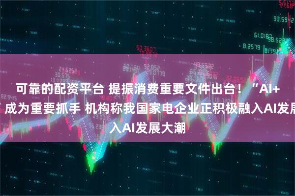 可靠的配资平台 提振消费重要文件出台！“AI+消费”成为重要抓手 机构称我国家电企业正积极融入AI发展大潮