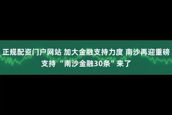 正规配资门户网站 加大金融支持力度 南沙再迎重磅支持 “南沙金融30条”来了