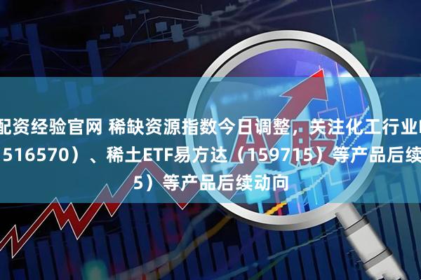 配资经验官网 稀缺资源指数今日调整，关注化工行业ETF（516570）、稀土ETF易方达（159715）等产品后续动向
