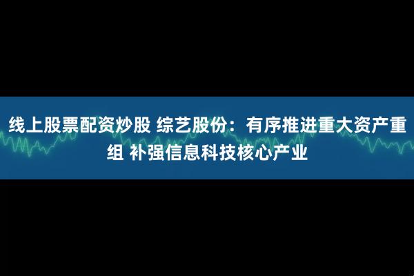 线上股票配资炒股 综艺股份：有序推进重大资产重组 补强信息科技核心产业