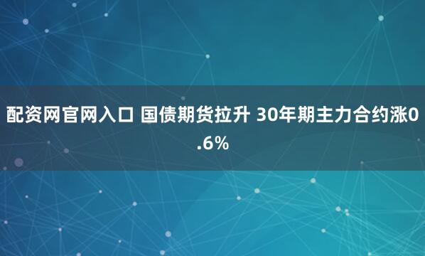 配资网官网入口 国债期货拉升 30年期主力合约涨0.6%