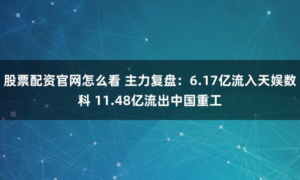 股票配资官网怎么看 主力复盘：6.17亿流入天娱数科 11.48亿流出中国重工