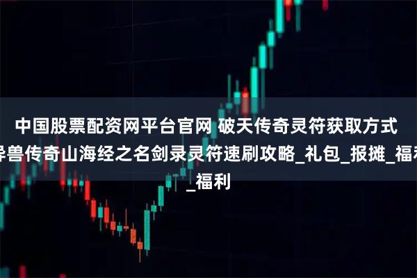 中国股票配资网平台官网 破天传奇灵符获取方式 异兽传奇山海经之名剑录灵符速刷攻略_礼包_报摊_福利