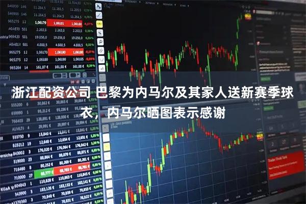 浙江配资公司 巴黎为内马尔及其家人送新赛季球衣，内马尔晒图表示感谢
