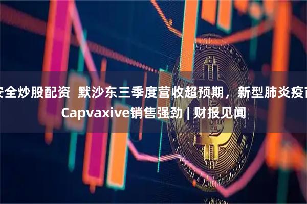 安全炒股配资  默沙东三季度营收超预期，新型肺炎疫苗Capvaxive销售强劲 | 财报见闻