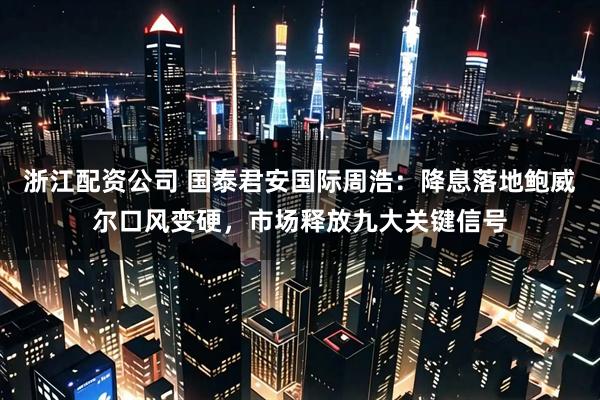 浙江配资公司 国泰君安国际周浩：降息落地鲍威尔口风变硬，市场释放九大关键信号
