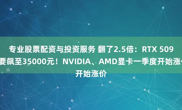 专业股票配资与投资服务 翻了2.5倍：RTX 5090要飙至35000元！NVIDIA、AMD显卡一季度开始涨价