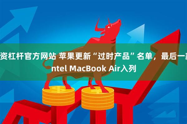 配资杠杆官方网站 苹果更新“过时产品”名单，最后一款Intel MacBook Air入列