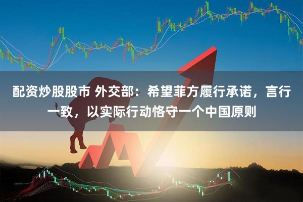 配资炒股股市 外交部：希望菲方履行承诺，言行一致，以实际行动恪守一个中国原则